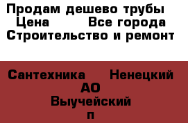 Продам дешево трубы › Цена ­ 20 - Все города Строительство и ремонт » Сантехника   . Ненецкий АО,Выучейский п.